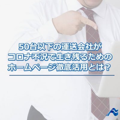 50台以下の運送会社がコロナ不況で生き残るためのホームページ徹底活用法とは？｜船井総研ロジ株式会社