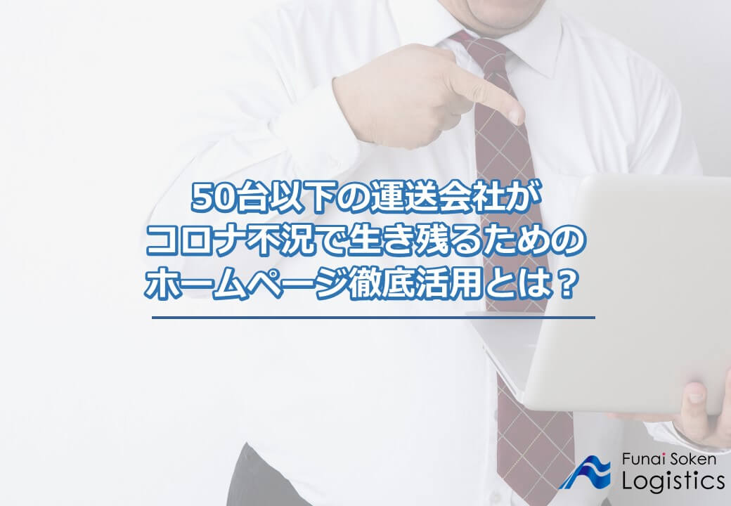 50台以下の運送会社がコロナ不況で生き残るためのホームページ徹底活用法とは?|船井総研ロジ株式会社