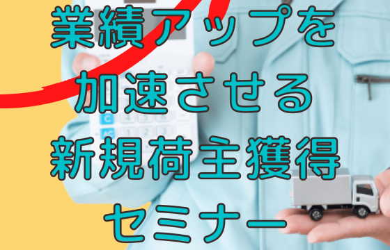 売上を伸ばすための荷主獲得の考え方を公開「業績アップを加速させる新規荷主獲得セミナー」