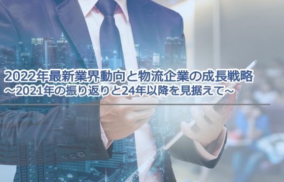 2022年 最新業界動向と物流企業の成長戦略～2021年の振り返りと24年以降を見据えて～
