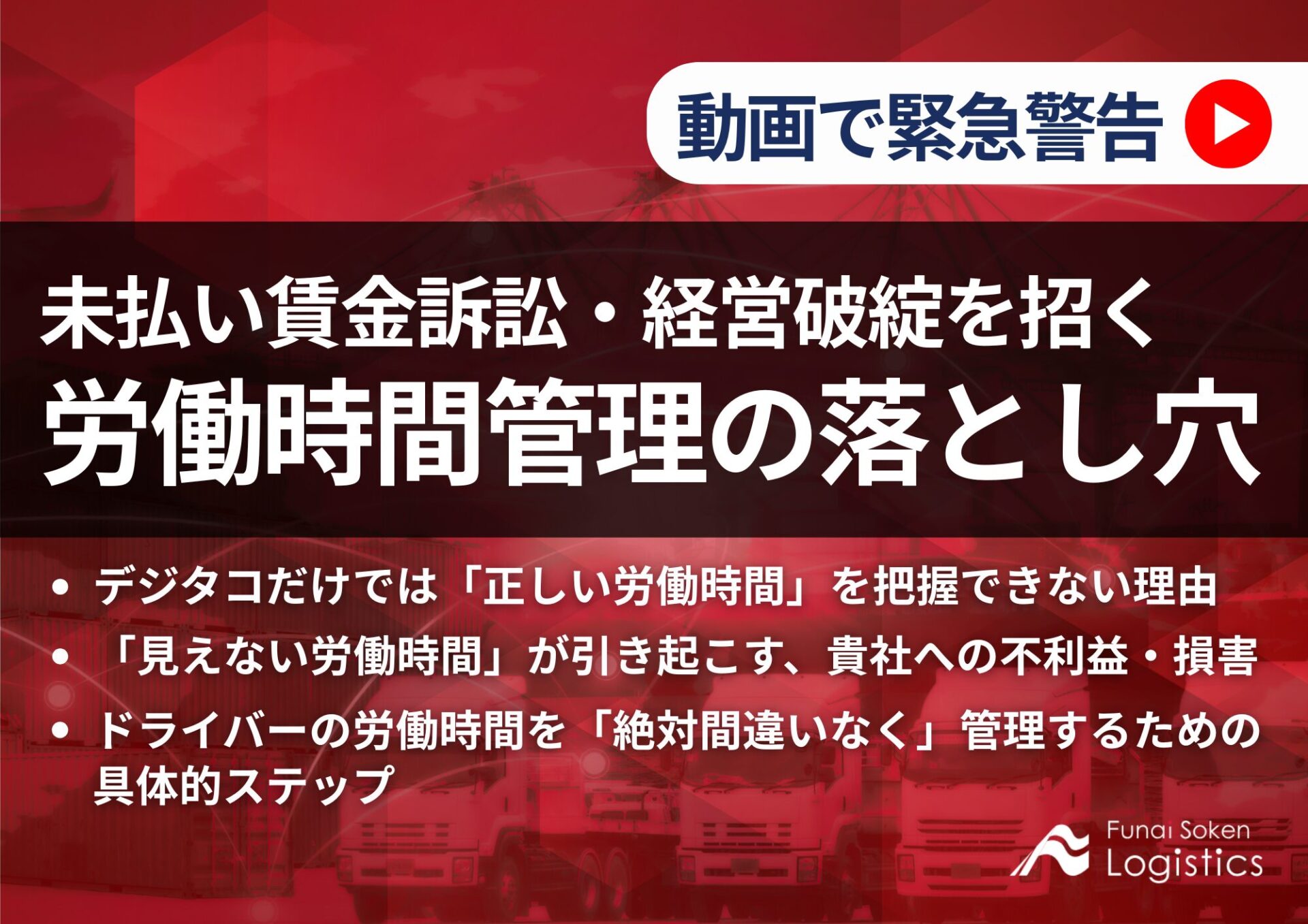 動画で緊急警告！未払い賃金訴訟・経営破綻を招く「労働時間管理の落とし穴」_無料ダウンロード_船井総研ロジ株式会社
